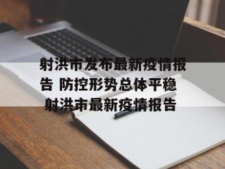 射洪市发布最新疫情报告 防控形势总体平稳 射洪市最新疫情报告