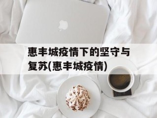惠丰城疫情下的坚守与复苏(惠丰城疫情)