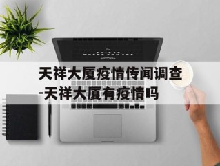 天祥大厦疫情传闻调查-天祥大厦有疫情吗