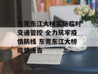 东莞东江大桥实施临时交通管控 全力筑牢疫情防线 东莞东江大桥疫情通告