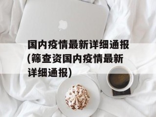 国内疫情最新详细通报(筛查资国内疫情最新详细通报)