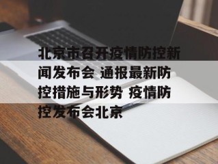 北京市召开疫情防控新闻发布会 通报最新防控措施与形势 疫情防控发布会北京