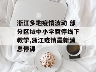 浙江多地疫情波动 部分区域中小学暂停线下教学,浙江疫情最新消息停课