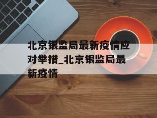 北京银监局最新疫情应对举措_北京银监局最新疫情
