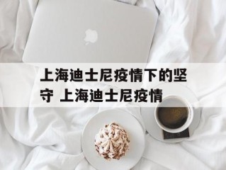 上海迪士尼疫情下的坚守 上海迪士尼疫情