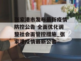 张家港市发布最新疫情防控公告 全面优化调整社会面管控措施_张家港疫情最新公告