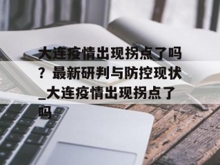 大连疫情出现拐点了吗？最新研判与防控现状_大连疫情出现拐点了吗