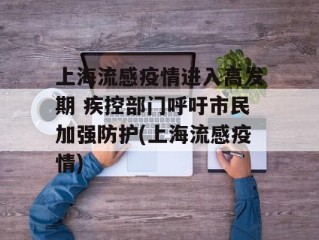 上海流感疫情进入高发期 疾控部门呼吁市民加强防护(上海流感疫情)