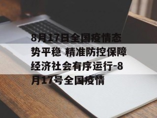 8月17日全国疫情态势平稳 精准防控保障经济社会有序运行-8月17号全国疫情