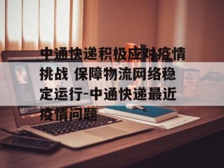 中通快递积极应对疫情挑战 保障物流网络稳定运行-中通快递最近疫情问题