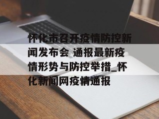 怀化市召开疫情防控新闻发布会 通报最新疫情形势与防控举措_怀化新闻网疫情通报