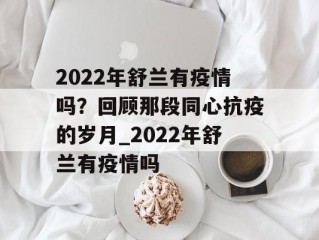 2022年舒兰有疫情吗？回顾那段同心抗疫的岁月_2022年舒兰有疫情吗