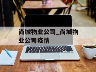 尚城物业公司_尚城物业公司疫情