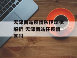 天津南站疫情防控现状解析 天津南站在疫情区吗