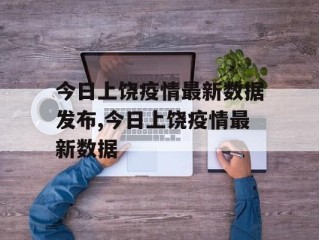 今日上饶疫情最新数据发布,今日上饶疫情最新数据