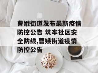 曹娥街道发布最新疫情防控公告 筑牢社区安全防线,曹娥街道疫情防控公告