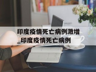 印度疫情死亡病例激增_印度疫情死亡病例