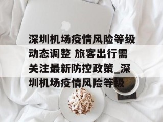 深圳机场疫情风险等级动态调整 旅客出行需关注最新防控政策_深圳机场疫情风险等级