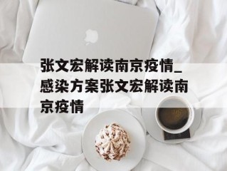 张文宏解读南京疫情_感染方案张文宏解读南京疫情