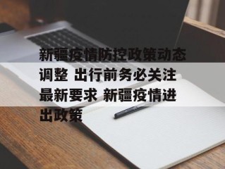 新疆疫情防控政策动态调整 出行前务必关注最新要求 新疆疫情进出政策