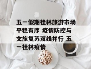 五一假期桂林旅游市场平稳有序 疫情防控与文旅复苏双线并行 五一桂林疫情