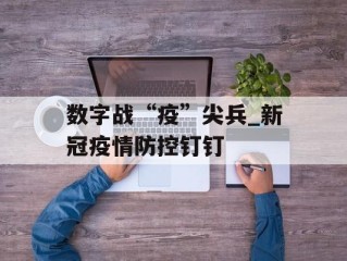 数字战“疫”尖兵_新冠疫情防控钉钉