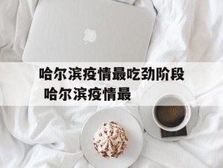 哈尔滨疫情最吃劲阶段 哈尔滨疫情最