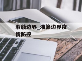湘赣边界_湘赣边界疫情防控