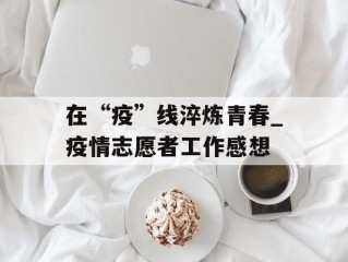 在“疫”线淬炼青春_疫情志愿者工作感想