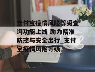 支付宝疫情风险等级查询功能上线 助力精准防控与安全出行_支付宝疫情风险等级