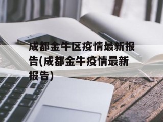 成都金牛区疫情最新报告(成都金牛疫情最新报告)