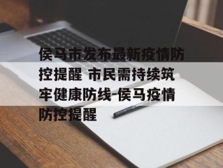 侯马市发布最新疫情防控提醒 市民需持续筑牢健康防线-侯马疫情防控提醒