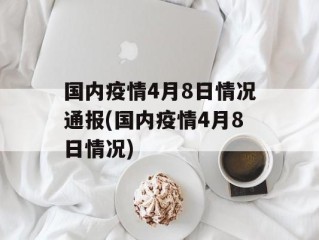 国内疫情4月8日情况通报(国内疫情4月8日情况)
