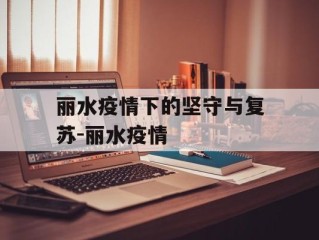 丽水疫情下的坚守与复苏-丽水疫情