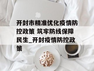 开封市精准优化疫情防控政策 筑牢防线保障民生_开封疫情防控政策