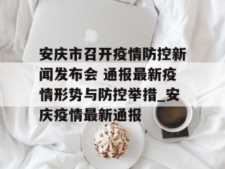 安庆市召开疫情防控新闻发布会 通报最新疫情形势与防控举措_安庆疫情最新通报