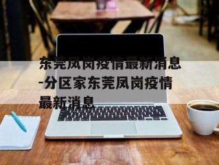 东莞凤岗疫情最新消息-分区家东莞凤岗疫情最新消息