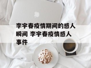 李宇春疫情期间的感人瞬间 李宇春疫情感人事件