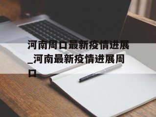 河南周口最新疫情进展_河南最新疫情进展周口
