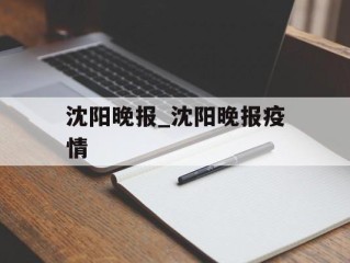 沈阳晚报_沈阳晚报疫情