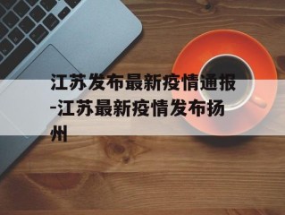 江苏发布最新疫情通报-江苏最新疫情发布扬州