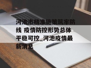 河池市精准施策筑牢防线 疫情防控形势总体平稳可控_河池疫情最新消息