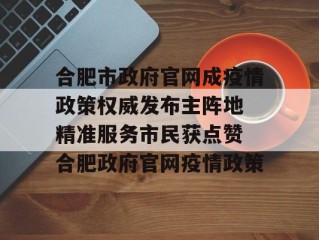 合肥市政府官网成疫情政策权威发布主阵地 精准服务市民获点赞 合肥政府官网疫情政策
