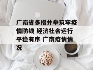 广南省多措并举筑牢疫情防线 经济社会运行平稳有序 广南疫情情况