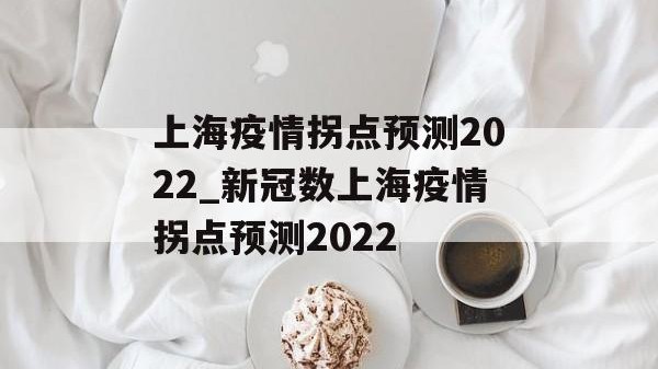 上海疫情拐点预测2022_新冠数上海疫情拐点预测2022