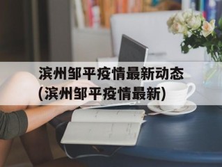 滨州邹平疫情最新动态(滨州邹平疫情最新)