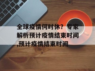 全球疫情何时休？专家解析预计疫情结束时间,预计疫情结束时间