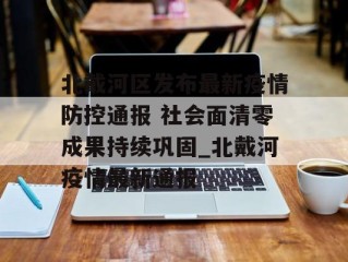 北戴河区发布最新疫情防控通报 社会面清零成果持续巩固_北戴河疫情最新通报