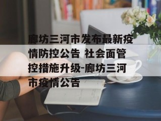 廊坊三河市发布最新疫情防控公告 社会面管控措施升级-廊坊三河市疫情公告