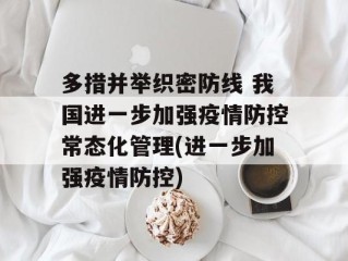 多措并举织密防线 我国进一步加强疫情防控常态化管理(进一步加强疫情防控)